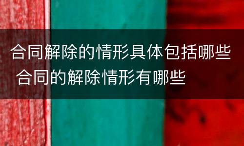 合同解除的情形具体包括哪些 合同的解除情形有哪些