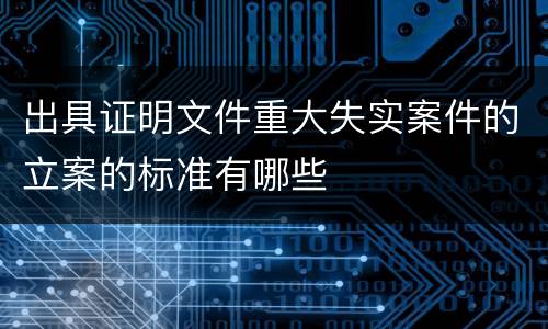 出具证明文件重大失实案件的立案的标准有哪些