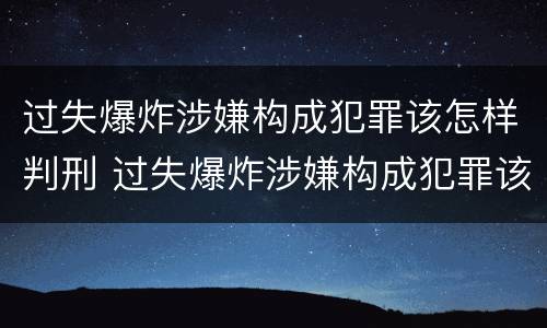 过失爆炸涉嫌构成犯罪该怎样判刑 过失爆炸涉嫌构成犯罪该怎样判刑呢