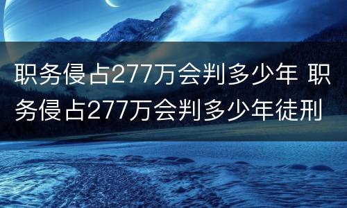 职务侵占277万会判多少年 职务侵占277万会判多少年徒刑