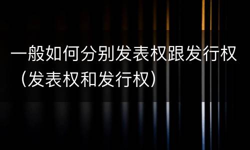 一般如何分别发表权跟发行权（发表权和发行权）