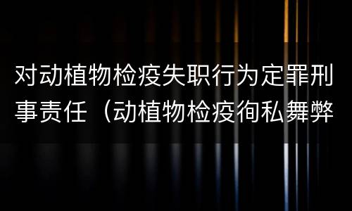 对动植物检疫失职行为定罪刑事责任（动植物检疫徇私舞弊是故意犯罪吗）