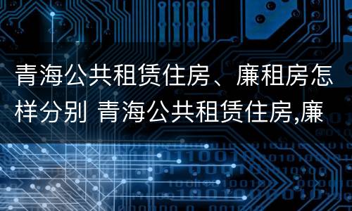 青海公共租赁住房、廉租房怎样分别 青海公共租赁住房,廉租房怎样分别购买