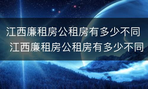 江西廉租房公租房有多少不同 江西廉租房公租房有多少不同的房子