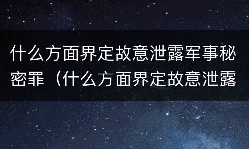什么方面界定故意泄露军事秘密罪（什么方面界定故意泄露军事秘密罪行）