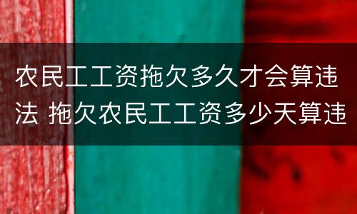 农民工工资拖欠多久才会算违法 拖欠农民工工资多少天算违法行为
