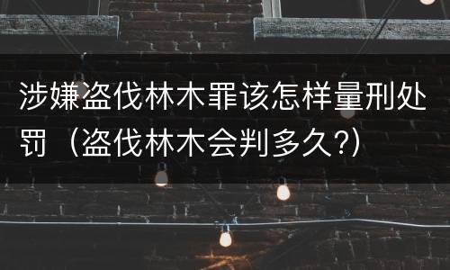 涉嫌盗伐林木罪该怎样量刑处罚（盗伐林木会判多久?）