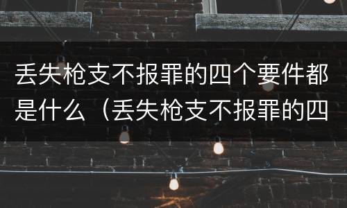 丢失枪支不报罪的四个要件都是什么（丢失枪支不报罪的四个要件都是什么呢）