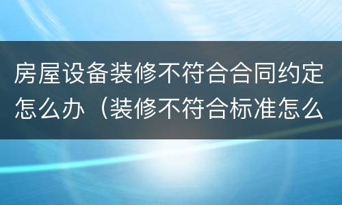 房屋设备装修不符合合同约定怎么办（装修不符合标准怎么赔偿）