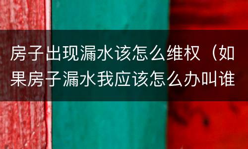 房子出现漏水该怎么维权（如果房子漏水我应该怎么办叫谁来赔偿）
