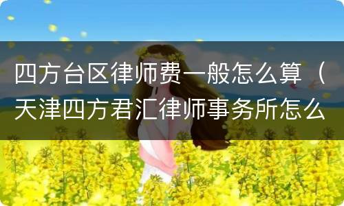 四方台区律师费一般怎么算（天津四方君汇律师事务所怎么收费）