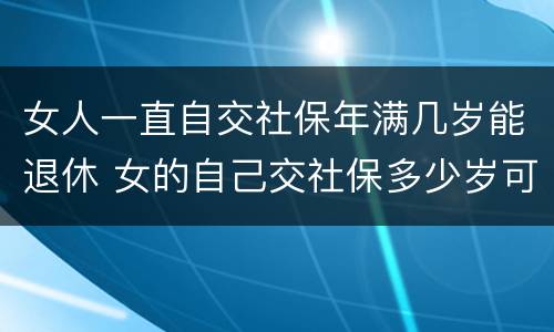 女人一直自交社保年满几岁能退休 女的自己交社保多少岁可以领退休金