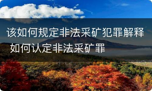 该如何规定非法采矿犯罪解释 如何认定非法采矿罪