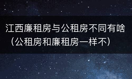 江西廉租房与公租房不同有啥（公租房和廉租房一样不）
