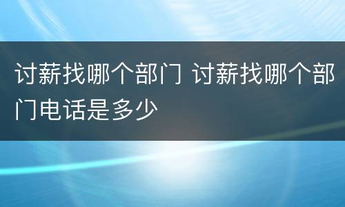 讨薪找哪个部门 讨薪找哪个部门电话是多少