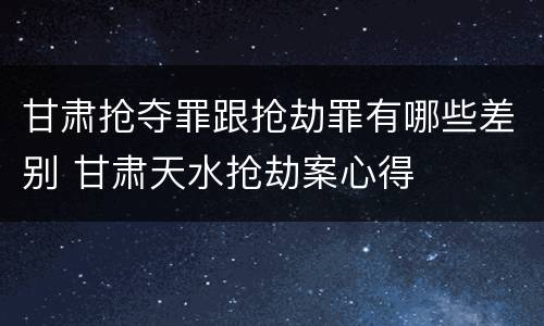 甘肃抢夺罪跟抢劫罪有哪些差别 甘肃天水抢劫案心得