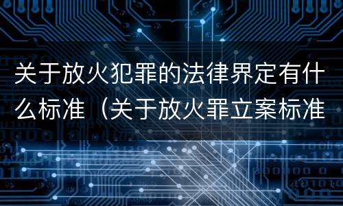 关于放火犯罪的法律界定有什么标准（关于放火罪立案标准）
