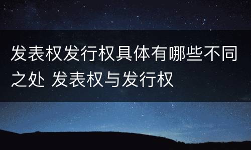 发表权发行权具体有哪些不同之处 发表权与发行权