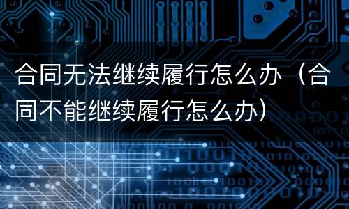 合同无法继续履行怎么办（合同不能继续履行怎么办）