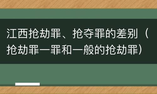 江西抢劫罪、抢夺罪的差别（抢劫罪一罪和一般的抢劫罪）