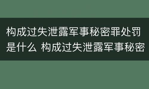 构成过失泄露军事秘密罪处罚是什么 构成过失泄露军事秘密罪处罚是什么行为