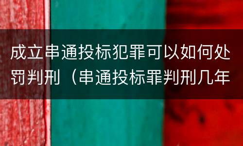 成立串通投标犯罪可以如何处罚判刑（串通投标罪判刑几年）