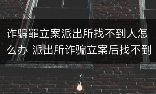 诈骗罪立案派出所找不到人怎么办 派出所诈骗立案后找不到嫌疑人