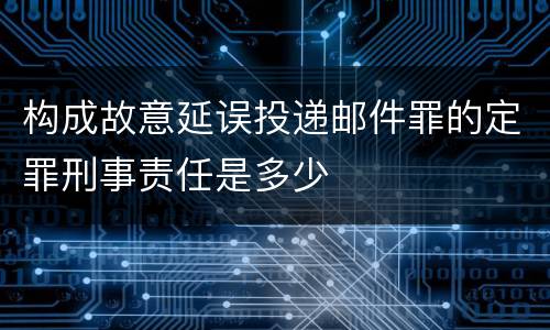 构成故意延误投递邮件罪的定罪刑事责任是多少