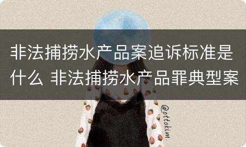 非法捕捞水产品案追诉标准是什么 非法捕捞水产品罪典型案例