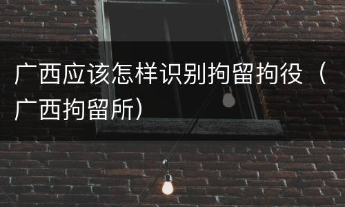 广西应该怎样识别拘留拘役（广西拘留所）