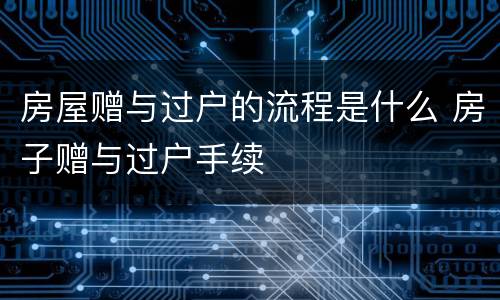 房屋赠与过户的流程是什么 房子赠与过户手续