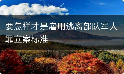 要怎样才是雇用逃离部队军人罪立案标准