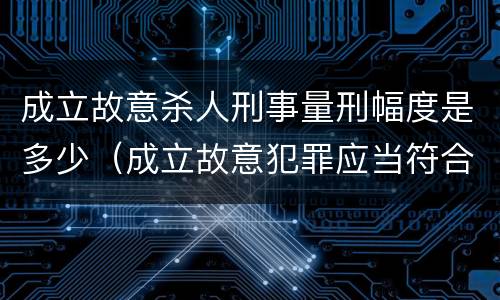 成立故意杀人刑事量刑幅度是多少（成立故意犯罪应当符合什么条件）
