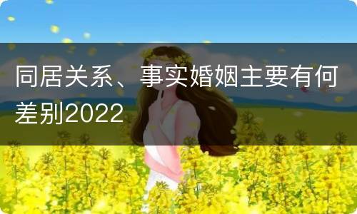 同居关系、事实婚姻主要有何差别2022