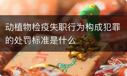 动植物检疫失职行为构成犯罪的处罚标准是什么