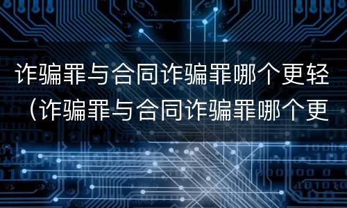 诈骗罪与合同诈骗罪哪个更轻（诈骗罪与合同诈骗罪哪个更轻一些）