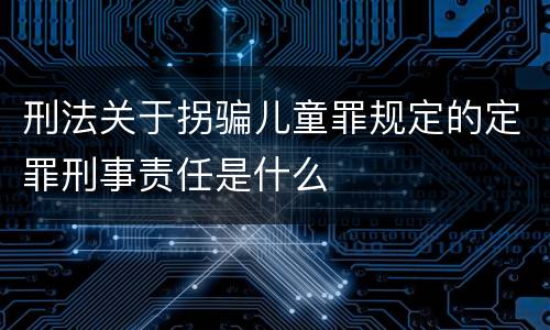 刑法关于拐骗儿童罪规定的定罪刑事责任是什么