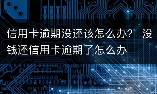 信用卡逾期没还该怎么办？ 没钱还信用卡逾期了怎么办