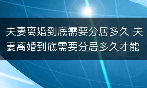 夫妻离婚到底需要分居多久 夫妻离婚到底需要分居多久才能离