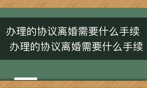 办理的协议离婚需要什么手续 办理的协议离婚需要什么手续吗