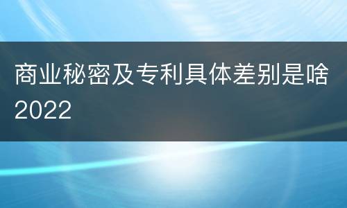 商业秘密及专利具体差别是啥2022