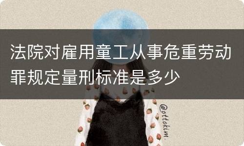 法院对雇用童工从事危重劳动罪规定量刑标准是多少