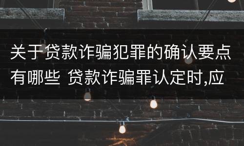 关于贷款诈骗犯罪的确认要点有哪些 贷款诈骗罪认定时,应当注意以下问题