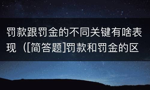 罚款跟罚金的不同关键有啥表现（[简答题]罚款和罚金的区别在哪里?）