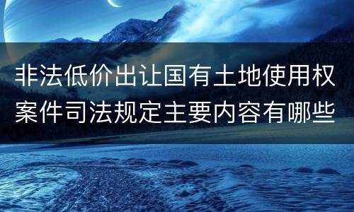 非法低价出让国有土地使用权案件司法规定主要内容有哪些