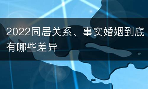 2022同居关系、事实婚姻到底有哪些差异