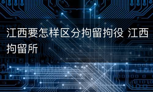 江西要怎样区分拘留拘役 江西拘留所