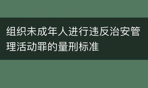 组织未成年人进行违反治安管理活动罪的量刑标准