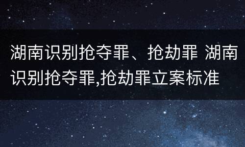 湖南识别抢夺罪、抢劫罪 湖南识别抢夺罪,抢劫罪立案标准