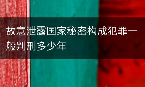 故意泄露国家秘密构成犯罪一般判刑多少年